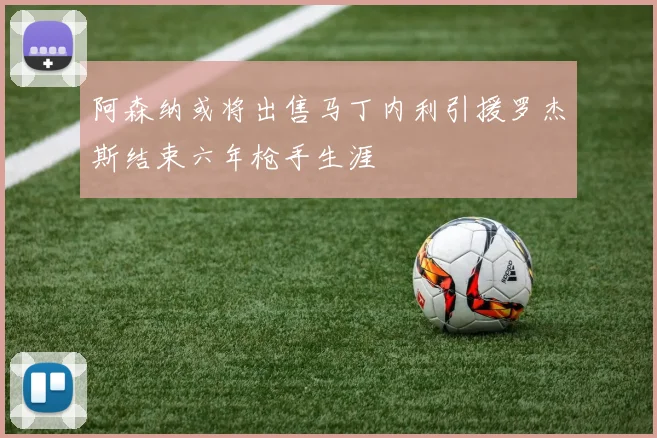 阿森纳或将出售马丁内利引援罗杰斯结束六年枪手生涯
