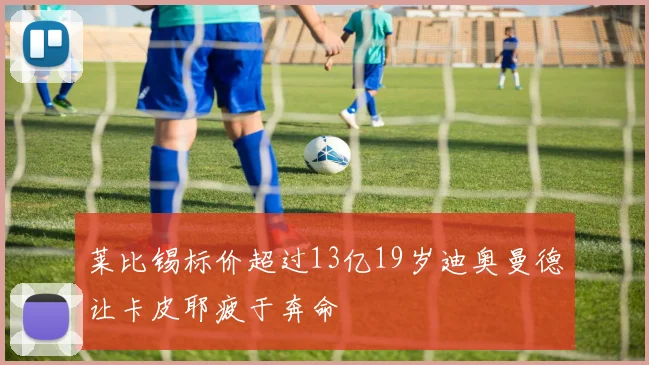 莱比锡标价超过13亿19岁迪奥曼德让卡皮耶疲于奔命