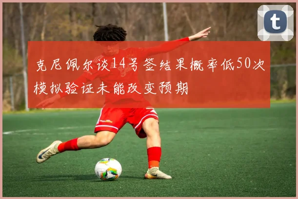 克尼佩尔谈14号签结果概率低50次模拟验证未能改变预期