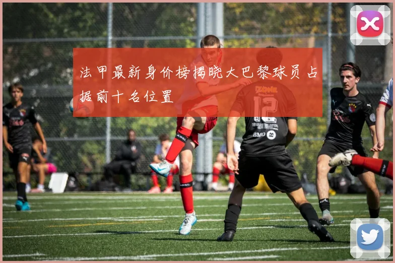 法甲最新身价榜揭晓大巴黎球员占据前十名位置