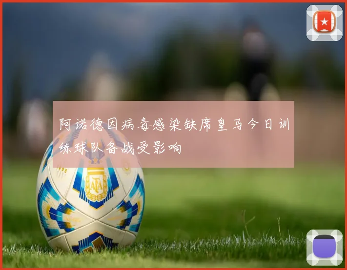 阿诺德因病毒感染缺席皇马今日训练球队备战受影响