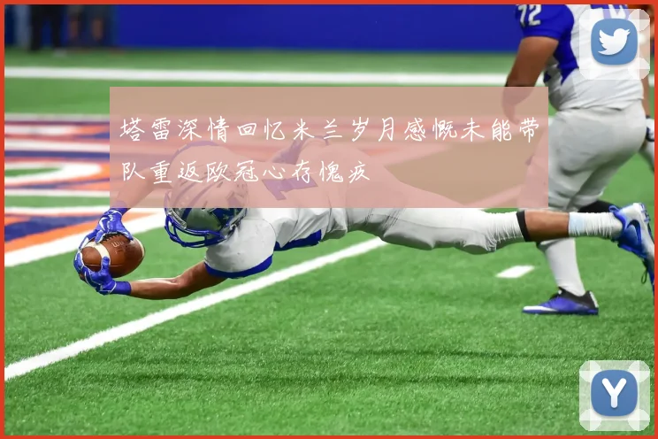 塔雷深情回忆米兰岁月感慨未能带队重返欧冠心存愧疚
