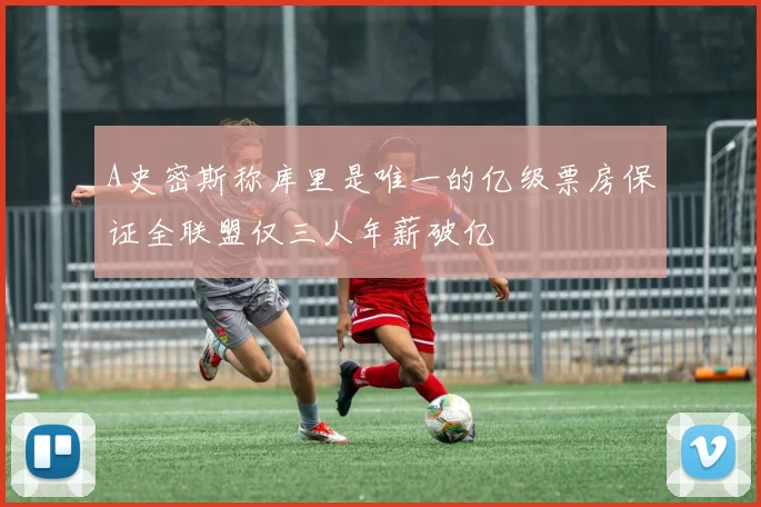 A史密斯称库里是唯一的亿级票房保证全联盟仅三人年薪破亿