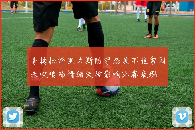 夸梅批评里夫斯防守态度不佳常因未吹哨而情绪失控影响比赛表现