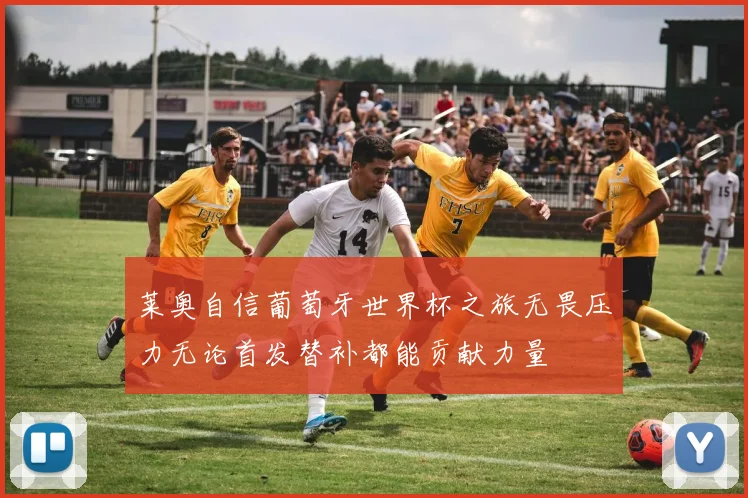 莱奥自信葡萄牙世界杯之旅无畏压力无论首发替补都能贡献力量