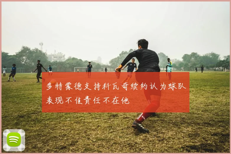 多特蒙德支持科瓦奇续约认为球队表现不佳责任不在他