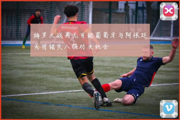 梅罗大战再无可能葡萄牙与阿根廷或将错失八强对决机会