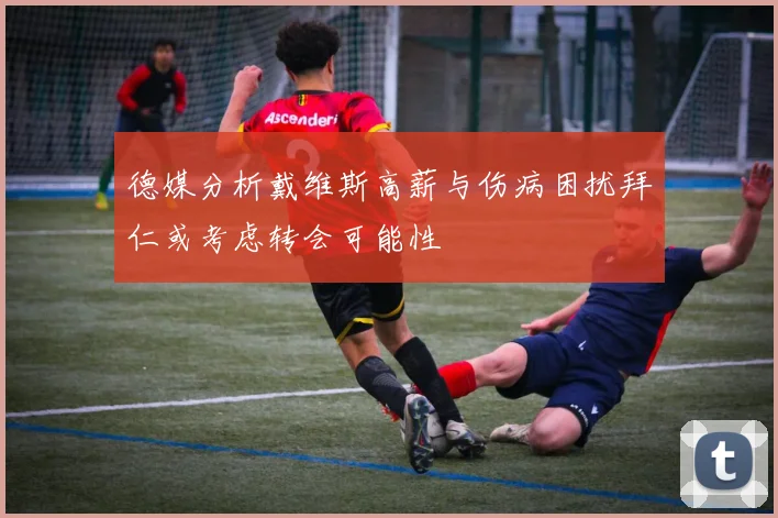 德媒分析戴维斯高薪与伤病困扰拜仁或考虑转会可能性