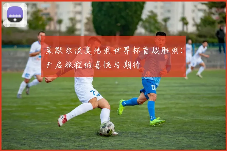 莱默尔谈奥地利世界杯首战胜利：开启旅程的喜悦与期待